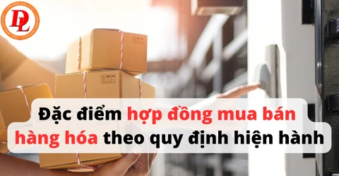 Đặc điểm hợp đồng mua bán hàng hóa theo quy định pháp luật hiện hành