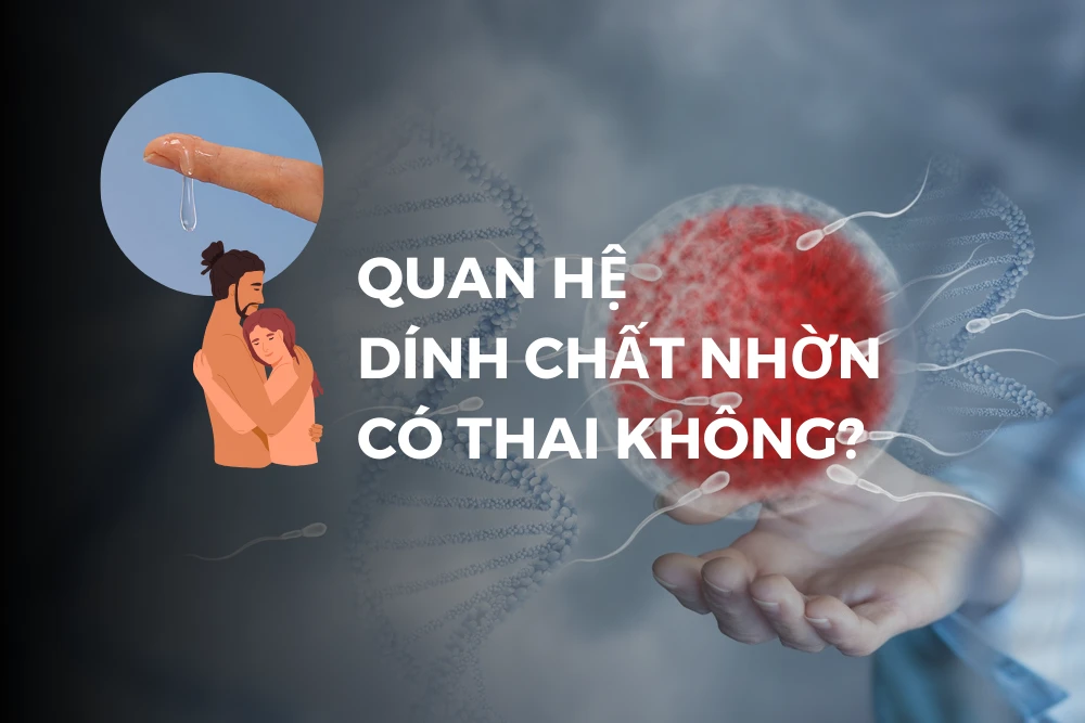 Quan hệ dính chất nhờn có thai không? Chất nhờn có tinh trùng không?